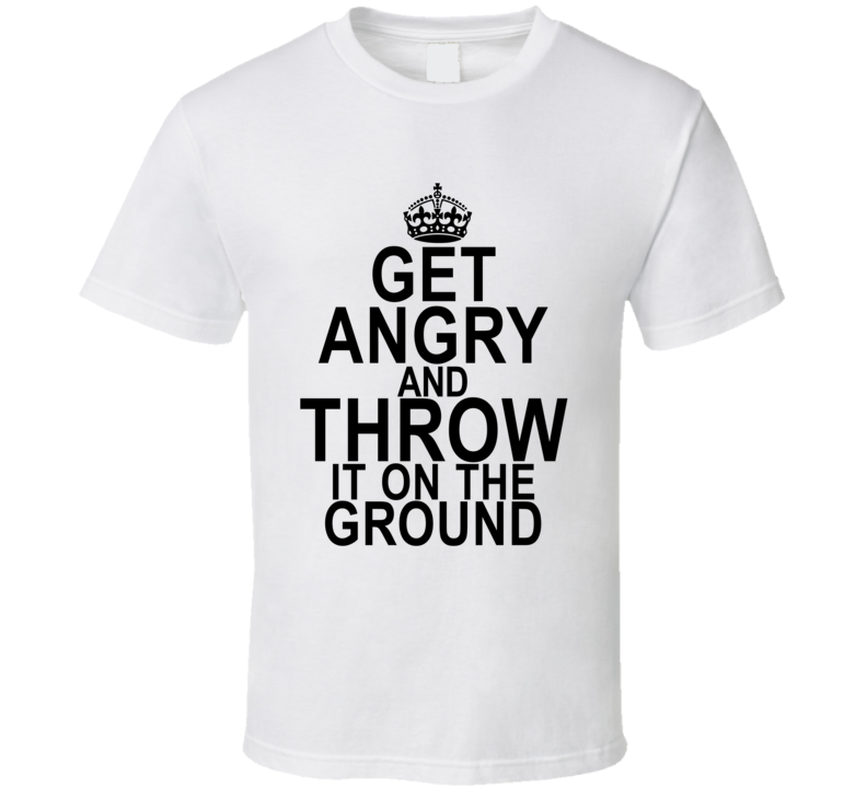 Get Angry and throw it on the ground funny keep calm t shirt Get Angry and throw it on the ground funny keep calm t shirt