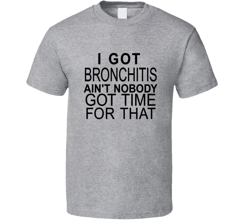 I Got Bronchitis Aint Nobody Got Time For That Funny T Shirt I Got Bronchitis Aint Nobody Got Time For That Funny T Shirt