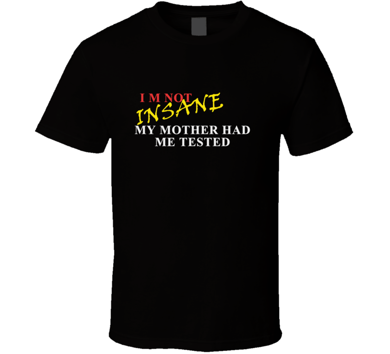 I Am Not INSANE My Mother Had Me Tested Funny Hilarious T Shirt I Am Not INSANE My Mother Had Me Tested Funny Hilarious T Shirt