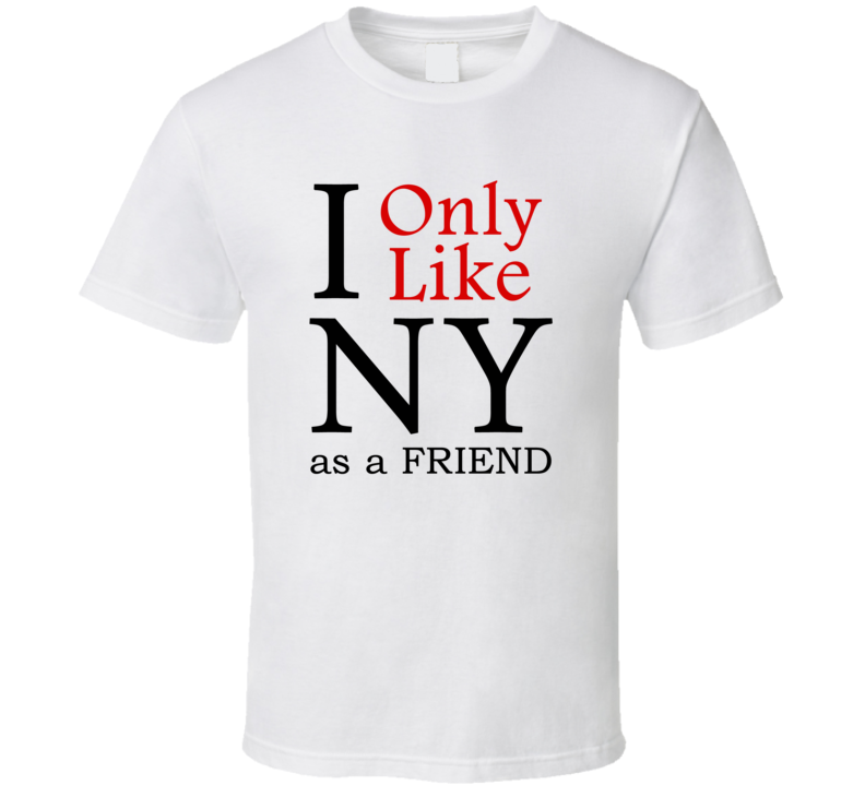I Only Like New York As A Friend Funny T Shirt I Only Like New York As A Friend Funny T Shirt