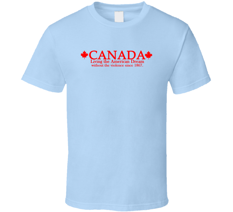 Canada Living The American Dream Without The Violence since 1867 Funny T Shirt Canada Living The American Dream Without The Violence since 1867 Funny T Shirt