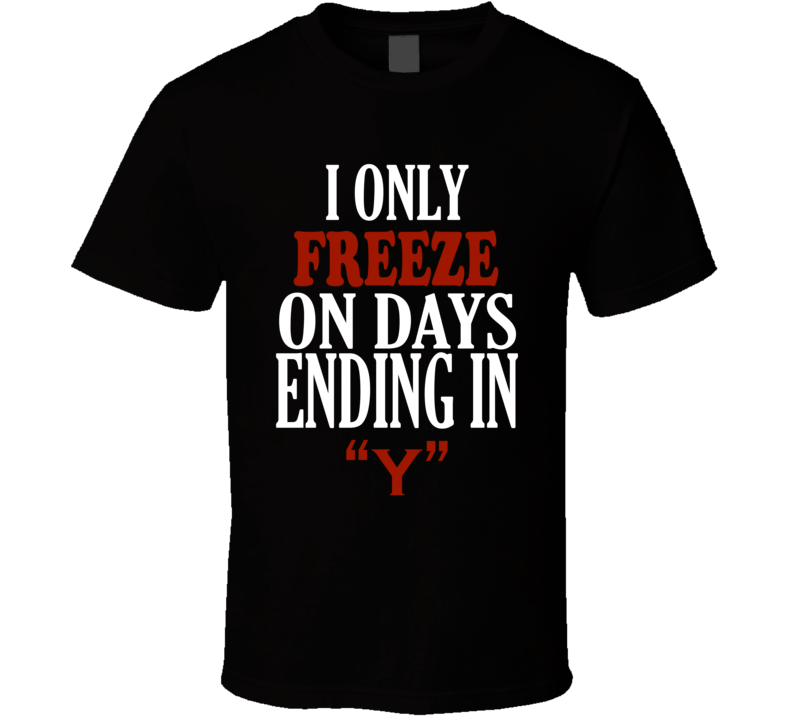 I Only freeze On Days That End In Y Funny T Shirt I Only freeze On Days That End In Y Funny T Shirt