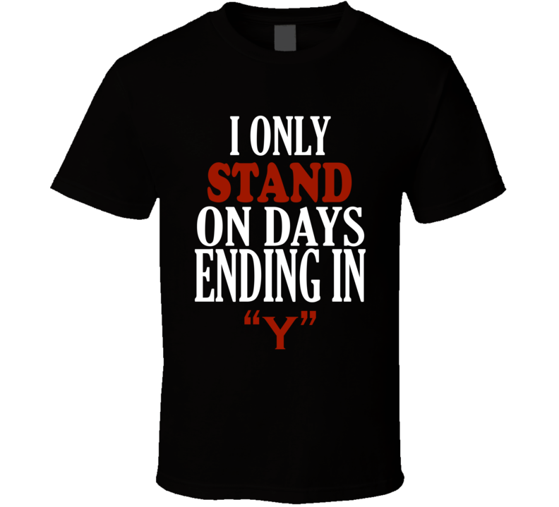 I Only stand On Days That End In Y Funny T Shirt I Only stand On Days That End In Y Funny T Shirt
