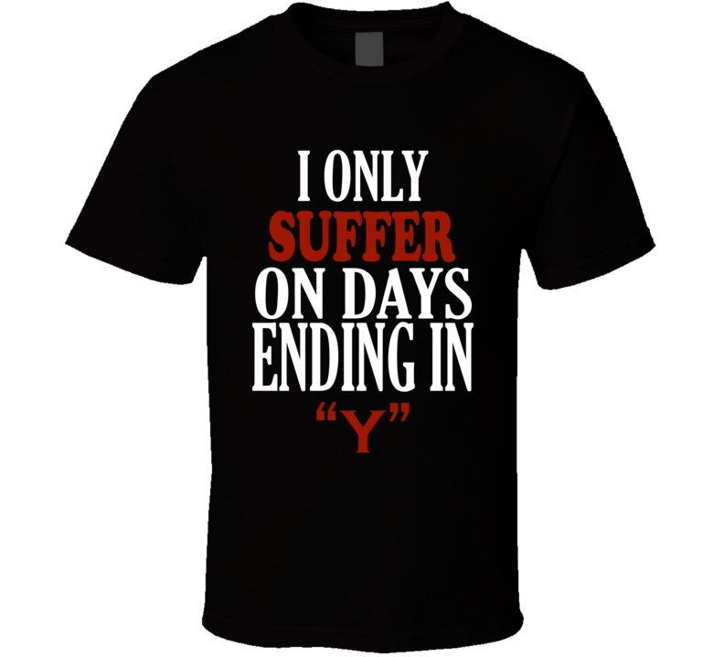 I Only suffer On Days That End In Y Funny T Shirt I Only suffer On Days That End In Y Funny T Shirt