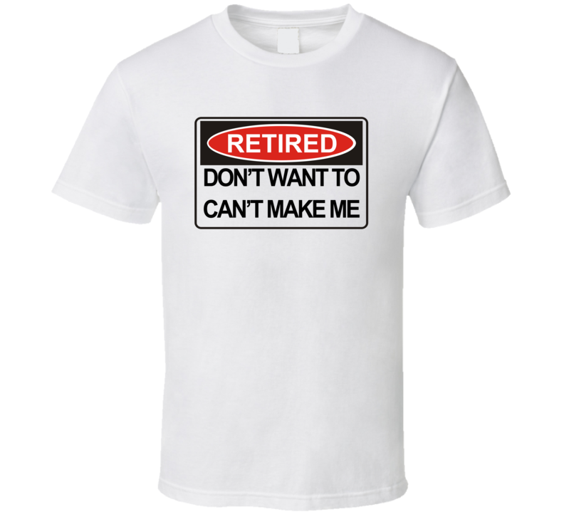 Retired Don't Want To Can't Make Me Funny T Shirt Retired Don't Want To Can't Make Me Funny T Shirt