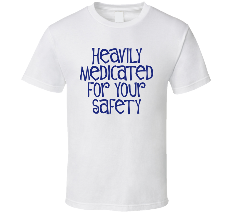 Heavily Medicated For Your Safety T Shirt Heavily Medicated For Your Safety T Shirt