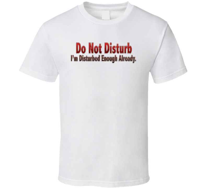 Do Not Disturb I'm Disturbed Enough T Shirt Do Not Disturb I'm Disturbed Enough T Shirt
