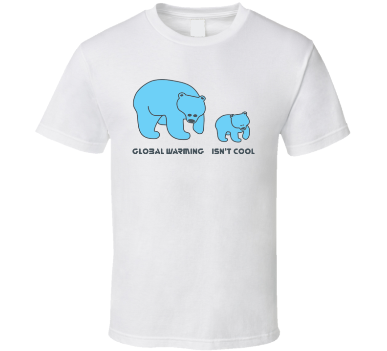 Global Warming Isn't Cool T Shirt Global Warming Isn't Cool T Shirt