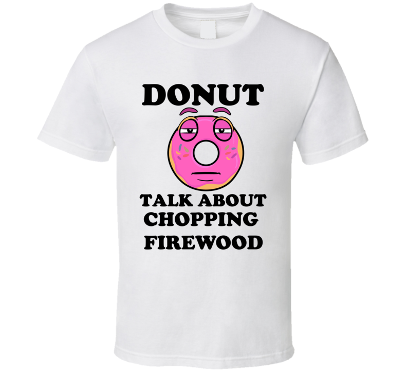 Donut Want To Talk About Chopping Firewood Funny T Shirt Donut Want To Talk About Chopping Firewood Funny T Shirt