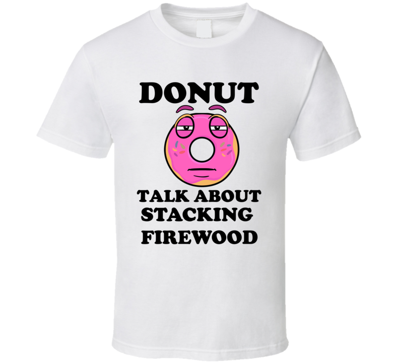 Donut Want To Talk About Stacking Firewood Funny T Shirt Donut Want To Talk About Stacking Firewood Funny T Shirt