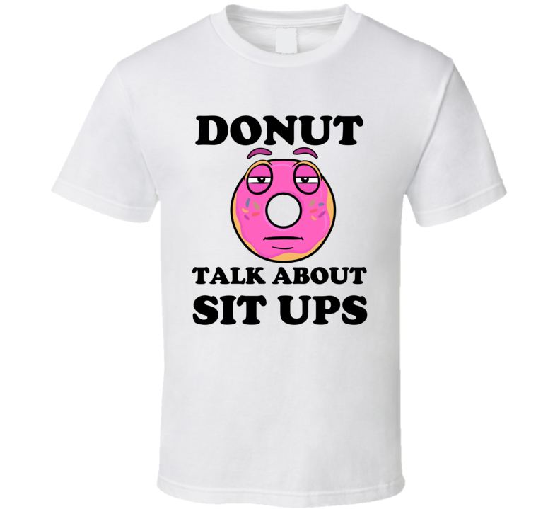 Donut Want To Talk About Sit Ups Funny T Shirt Donut Want To Talk About Sit Ups Funny T Shirt