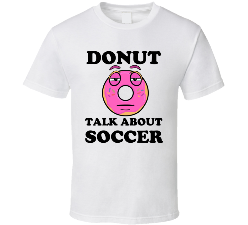 Donut Want To Talk About Soccer Funny T Shirt Donut Want To Talk About Soccer Funny T Shirt