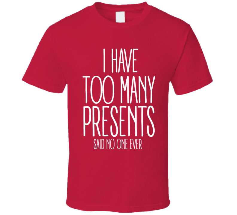 I Have Too Many Presents Said No One Ever Funny Christmas Shirt I Have Too Many Presents Said No One Ever Funny Christmas Shirt