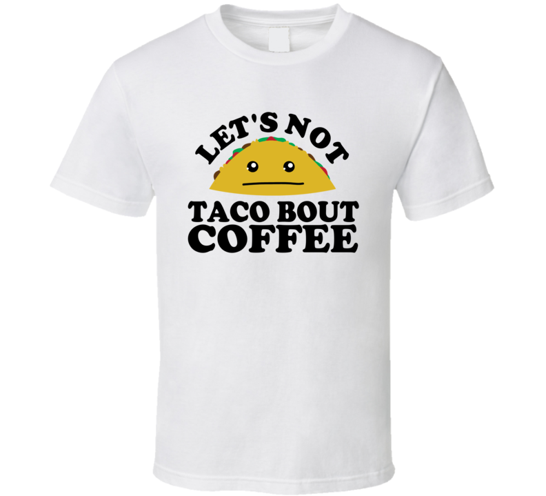 Let's Not Taco Bout Coffee Funny Pun Shirt Let's Not Taco Bout Coffee Funny Pun Shirt
