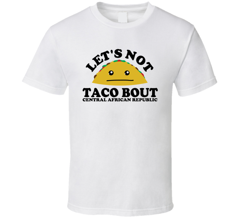 Let's Not Taco Bout Central African Republic Funny Pun Shirt Let's Not Taco Bout Central African Republic Funny Pun Shirt