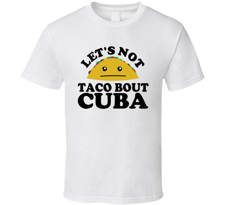 Let's Not Taco Bout Cuba Funny Pun Shirt Let's Not Taco Bout Cuba Funny Pun Shirt