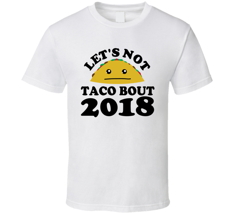 Let's Not Taco Bout 2018 Funny Pun Shirt Let's Not Taco Bout 2018 Funny Pun Shirt