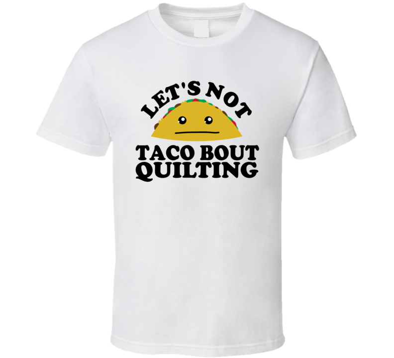 Let's Not Taco Bout Quilting Funny Pun Shirt Let's Not Taco Bout Quilting Funny Pun Shirt