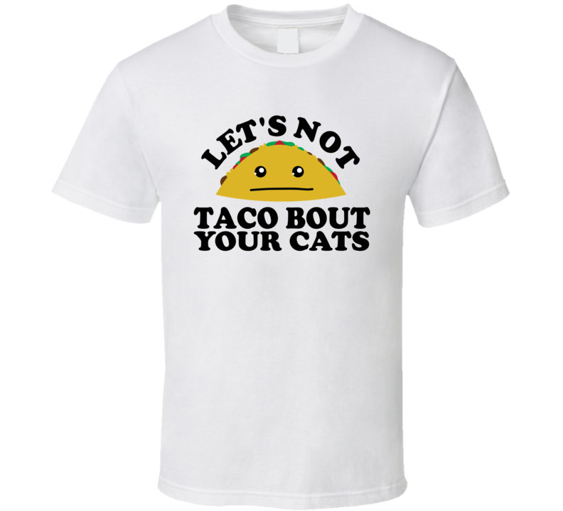Let's Not Taco Bout Your Cats Funny Pun Shirt Let's Not Taco Bout Your Cats Funny Pun Shirt