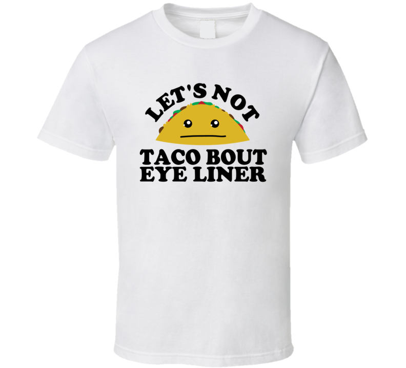 Let's Not Taco Bout Eye Liner Funny Pun Shirt Let's Not Taco Bout Eye Liner Funny Pun Shirt