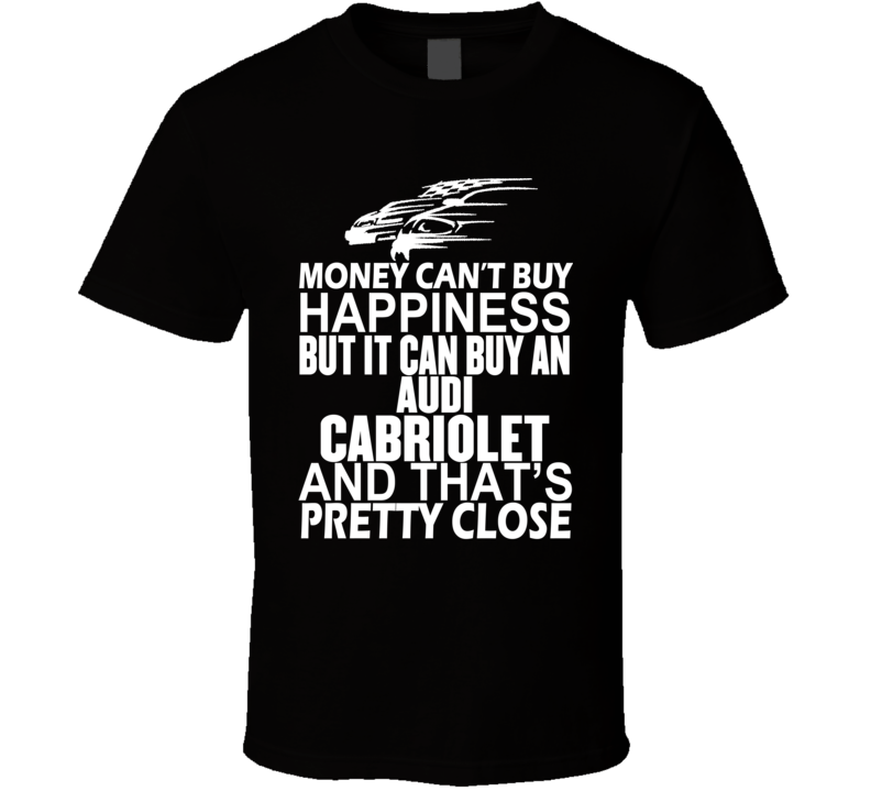 Money Can't Buy Happiness It Can Buy An Audi Cabriolet Car T Shirt Money Can't Buy Happiness It Can Buy An Audi Cabriolet Car T Shirt