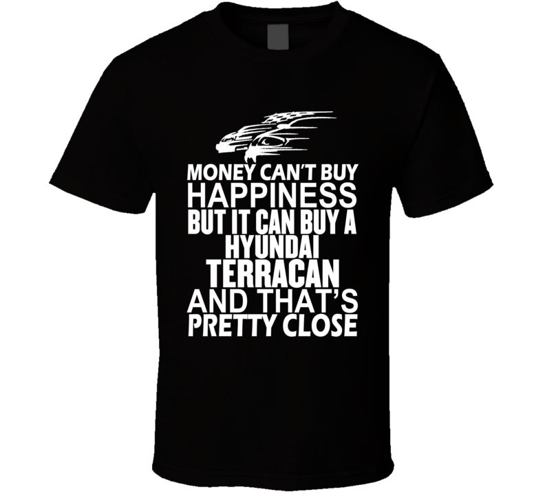 Money Can't Buy Happiness It Can Buy A Hyundai Terracan Car T Shirt Money Can't Buy Happiness It Can Buy A Hyundai Terracan Car T Shirt