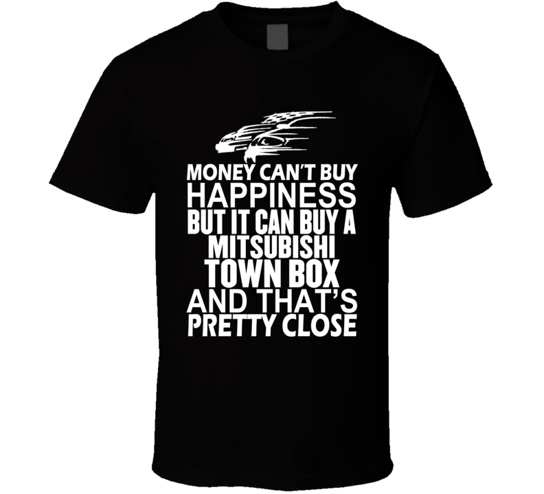 Money Can't Buy Happiness It Can Buy A Mitsubishi Town Box Car T Shirt Money Can't Buy Happiness It Can Buy A Mitsubishi Town Box Car T Shirt