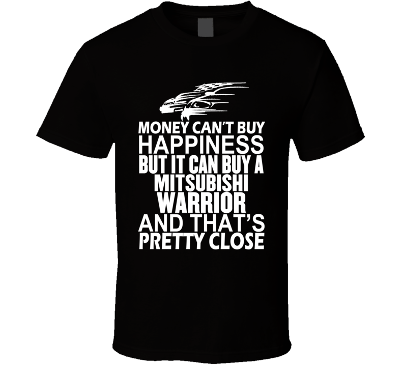 Money Can't Buy Happiness It Can Buy A Mitsubishi Warrior Car T Shirt Money Can't Buy Happiness It Can Buy A Mitsubishi Warrior Car T Shirt