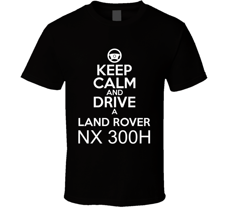 Keep Calm And Drive A Land Rover NX 300h Car Shirt Keep Calm And Drive A Land Rover NX 300h Car Shirt