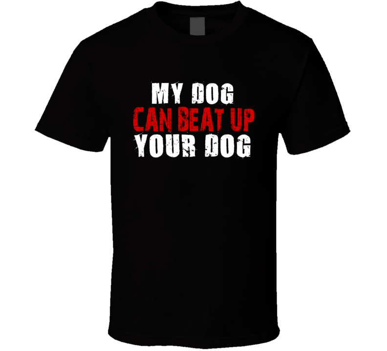 My Dog Can Beat Up Your Dog Funny T Shirt My Dog Can Beat Up Your Dog Funny T Shirt
