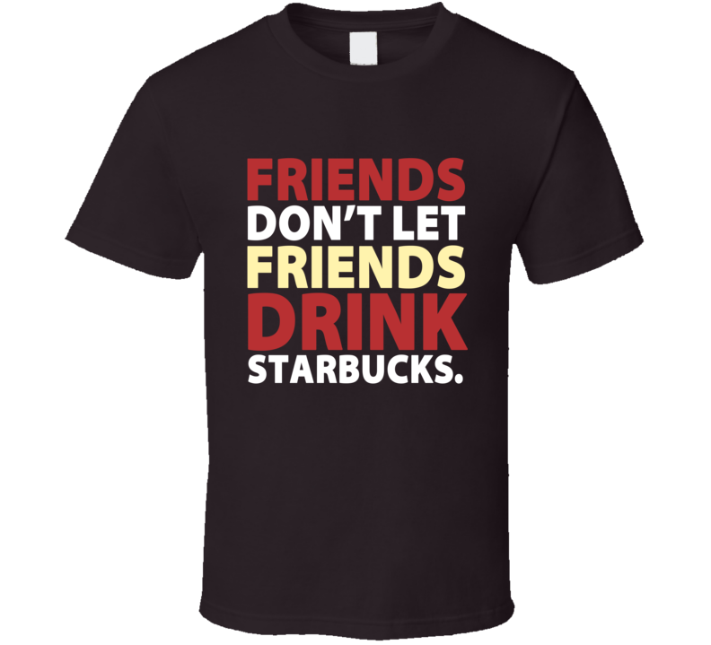 Friends Don't Let Friends Drink Starbucks Tim Hortons Colors Coffee T Shirt Friends Don't Let Friends Drink Starbucks Tim Hortons Colors Coffee T Shirt