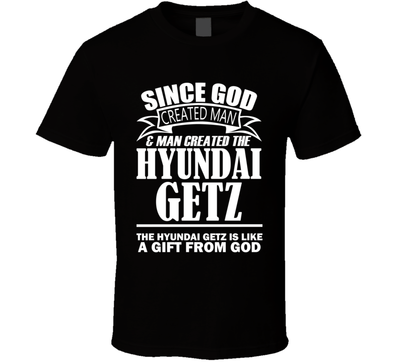 God Created Man And The Hyundai Getz Is A Gift T Shirt God Created Man And The Hyundai Getz Is A Gift T Shirt