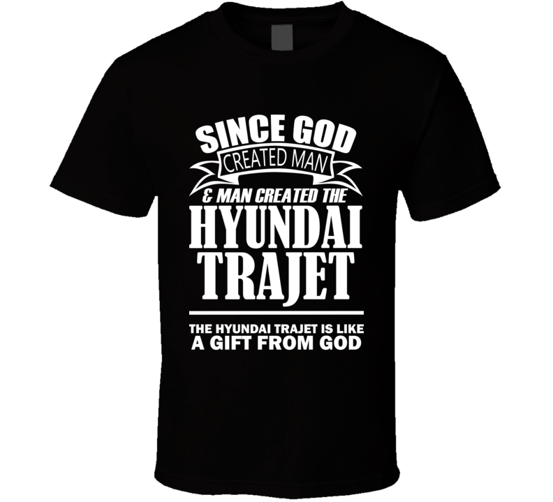 God Created Man And The Hyundai Trajet Is A Gift T Shirt God Created Man And The Hyundai Trajet Is A Gift T Shirt