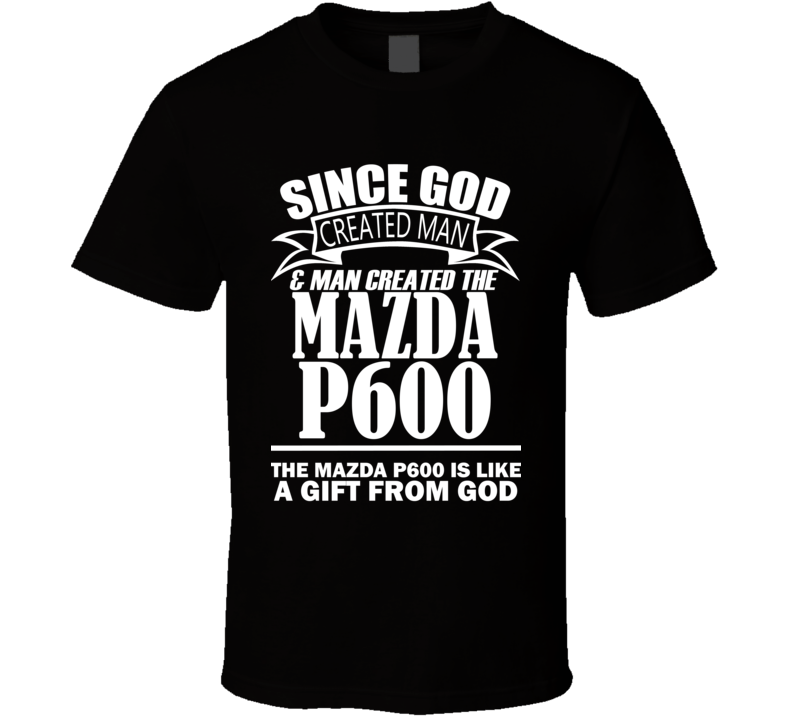 God Created Man And The Mazda P600 Is A Gift T Shirt God Created Man And The Mazda P600 Is A Gift T Shirt