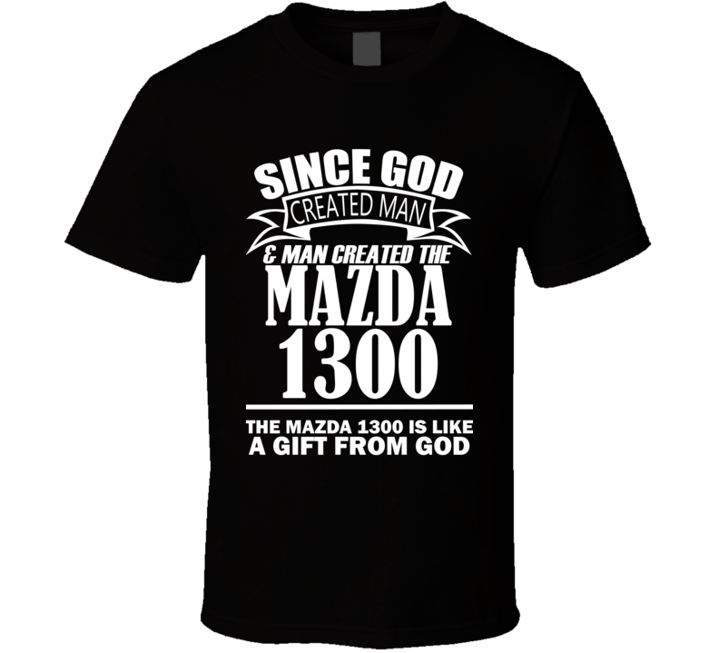 God Created Man And The Mazda 1300 Is A Gift T Shirt God Created Man And The Mazda 1300 Is A Gift T Shirt