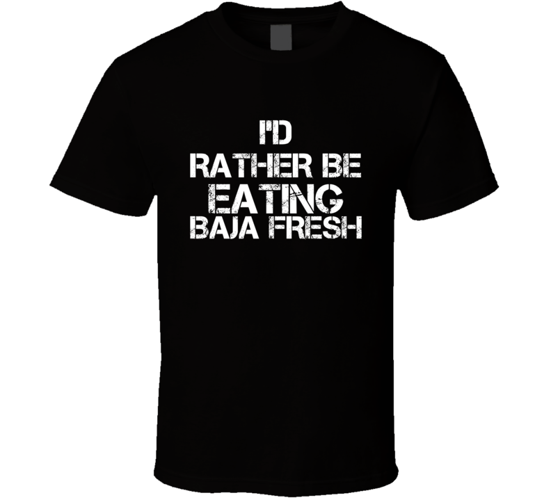 I'd Rather Be Eating Baja Fresh T Shirt I'd Rather Be Eating Baja Fresh T Shirt