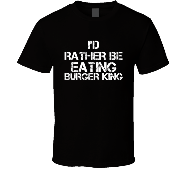 I'd Rather Be Eating Burger King T Shirt