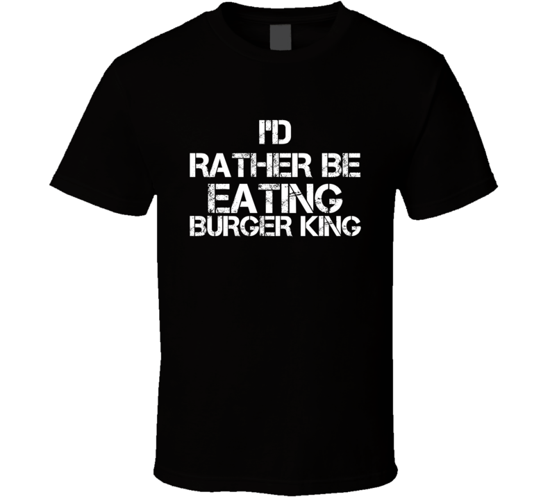 I'd Rather Be Eating Burger King T Shirt I'd Rather Be Eating Burger King T Shirt