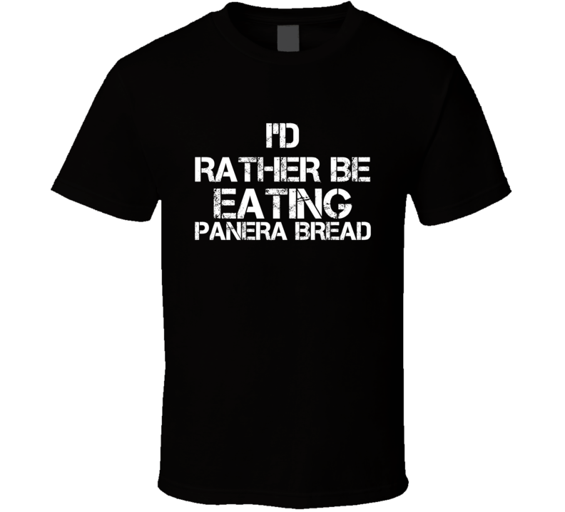 I'd Rather Be Eating Panera Bread T Shirt I'd Rather Be Eating Panera Bread T Shirt
