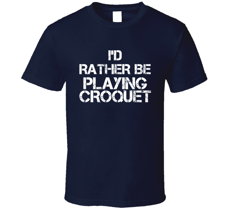 I'd Rather Be Playing Croquet T Shirt I'd Rather Be Playing Croquet T Shirt