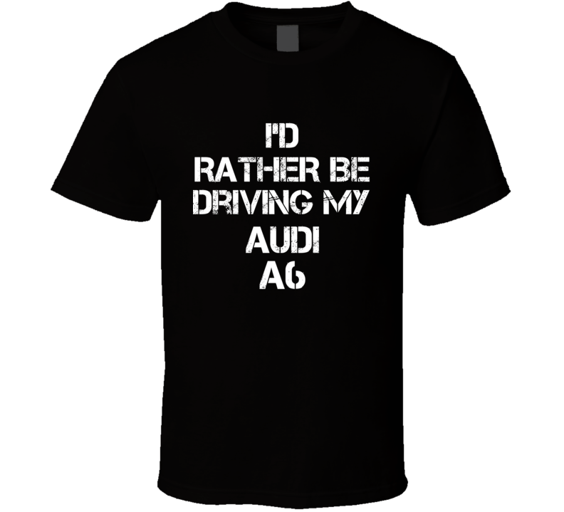 I'd Rather Be Driving My Audi A6 Car T Shirt