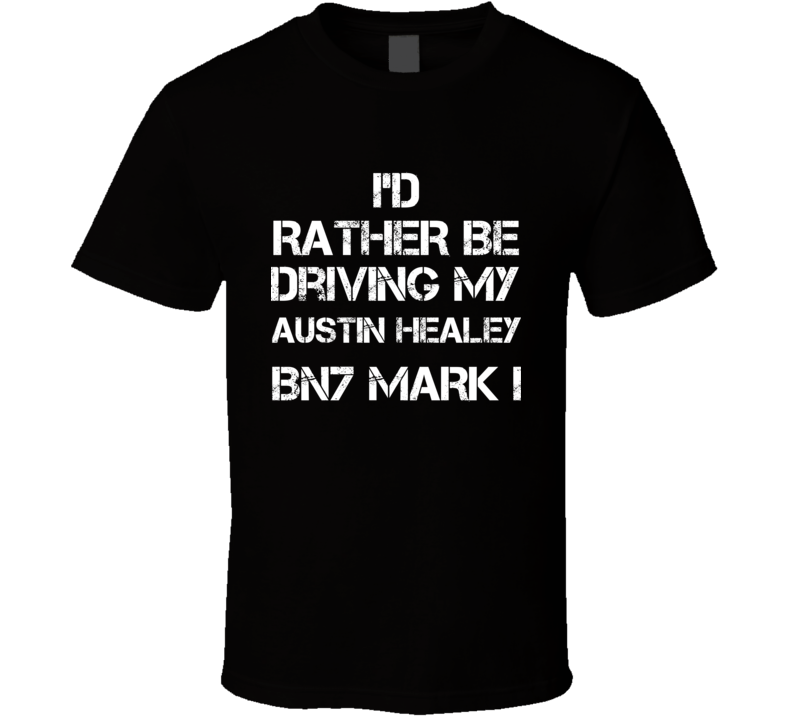 I'd Rather Be Driving My Austin Healey BN7 Mark I Car T Shirt I'd Rather Be Driving My Austin Healey BN7 Mark I Car T Shirt