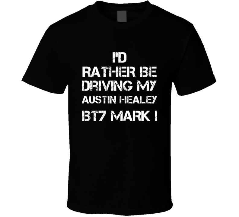 I'd Rather Be Driving My Austin Healey BT7 Mark I Car T Shirt I'd Rather Be Driving My Austin Healey BT7 Mark I Car T Shirt