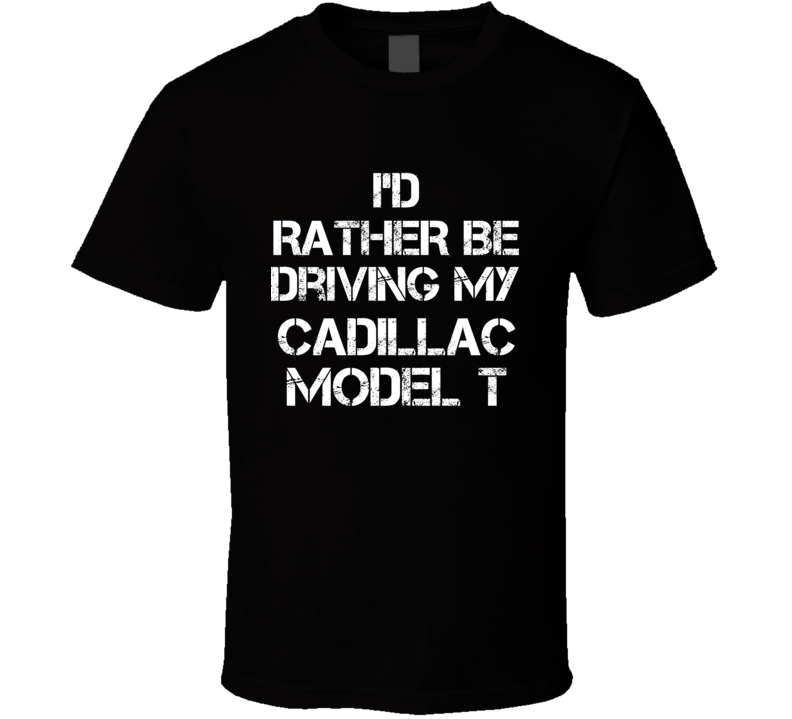 I'd Rather Be Driving My Cadillac Model T Car T Shirt I'd Rather Be Driving My Cadillac Model T Car T Shirt