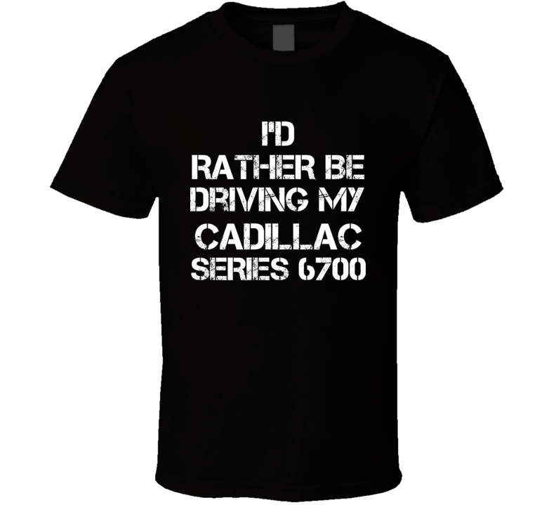 I'd Rather Be Driving My Cadillac Series 6700 Car T Shirt