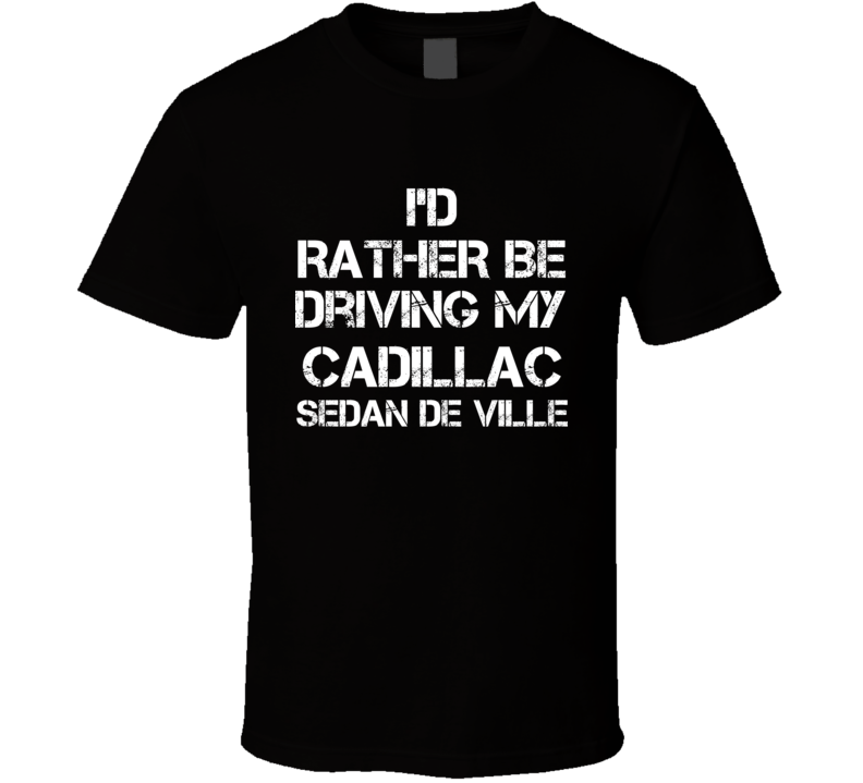 I'd Rather Be Driving My Cadillac Sedan de Ville Car T Shirt I'd Rather Be Driving My Cadillac Sedan de Ville Car T Shirt