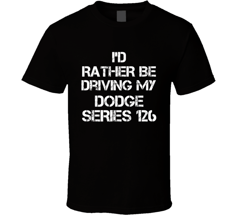 I'd Rather Be Driving My Dodge Series 126 Car T Shirt I'd Rather Be Driving My Dodge Series 126 Car T Shirt