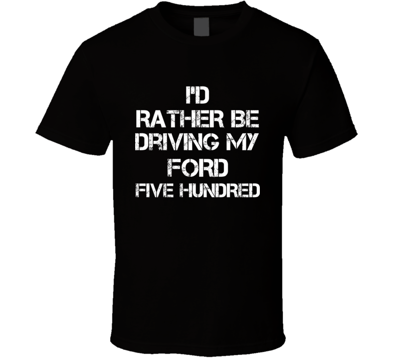 I'd Rather Be Driving My Ford Five Hundred Car T Shirt I'd Rather Be Driving My Ford Five Hundred Car T Shirt