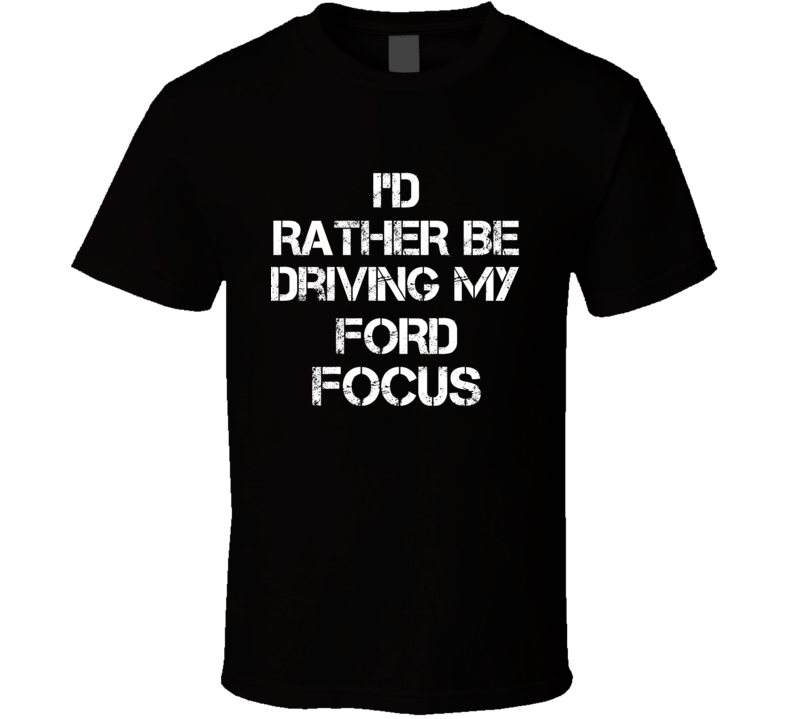 I'd Rather Be Driving My Ford Focus Car T Shirt I'd Rather Be Driving My Ford Focus Car T Shirt