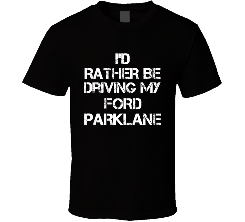 I'd Rather Be Driving My Ford Parklane Car T Shirt I'd Rather Be Driving My Ford Parklane Car T Shirt